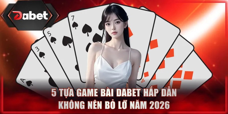 5 tựa game bài DABET hấp dẫn không nên bỏ lỡ năm 2026