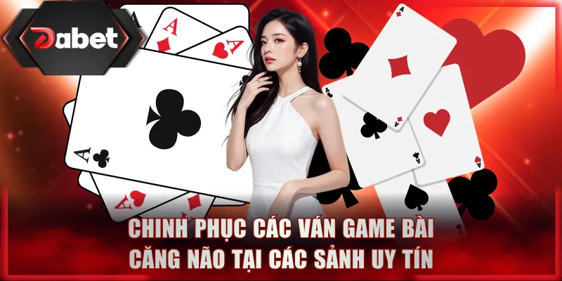 Chinh phục các ván game bài DABET căng não tại các sảnh uy tín