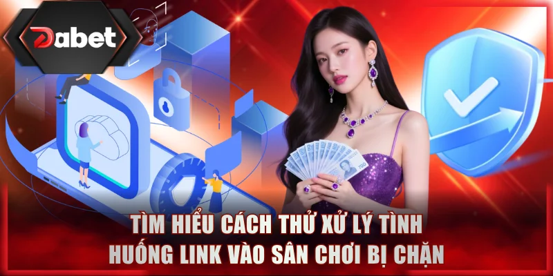 Tìm hiểu cách thử xử lý tình huống link vào sân chơi bị chặn